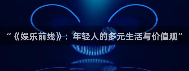 壹号娱乐充值怎么退款：“《娱乐前线》：年轻人的多元生活与价值观”