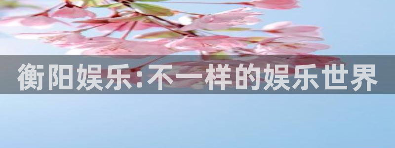 壹号娱乐(com.youad.authst)：衡阳娱乐:不一样的娱乐世界
