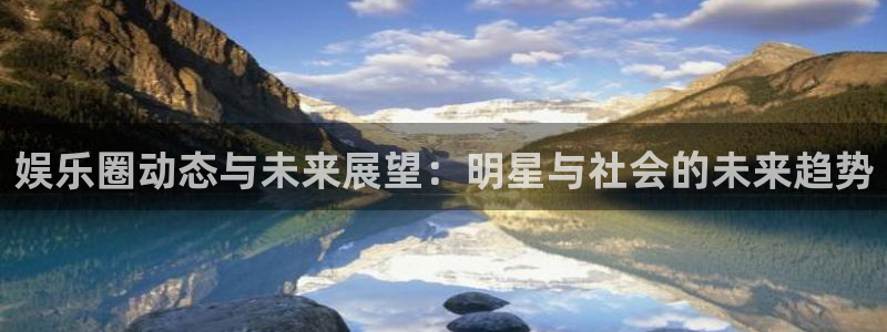 壹号娱乐官方app下载安装：娱乐圈动态与未来展望：明星与社会的未来趋势