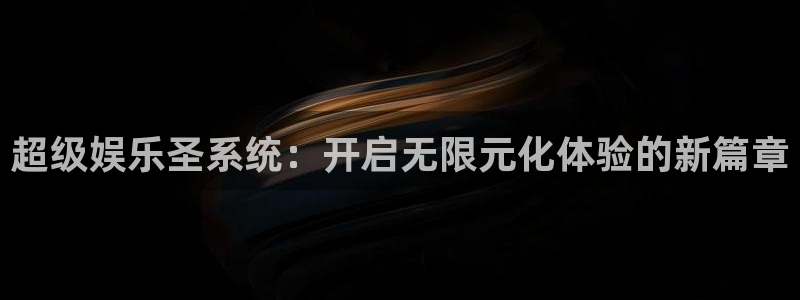 壹号娱乐下载入口：超级娱乐圣系统：开启无限元化体验的新篇章