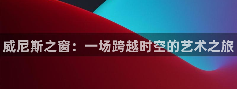壹号app下载官网娱乐：威尼斯之窗：一场跨越时空的艺术之旅