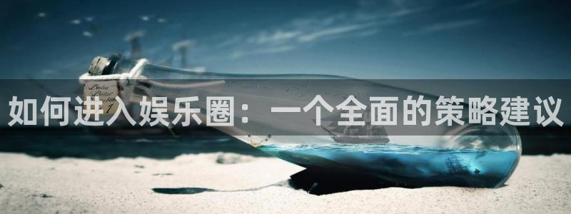 壹号官网app下载安装：如何进入娱乐圈：一个全面的策略建议