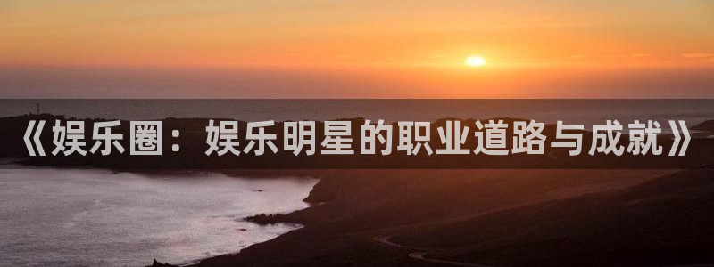 壹号平台娱乐：《娱乐圈：娱乐明星的职业道路与成就》