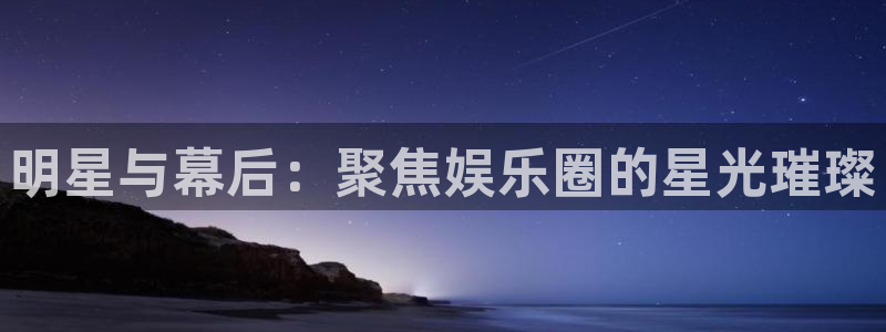 壹号娱乐app官网：明星与幕后：聚焦娱乐圈的星光璀璨