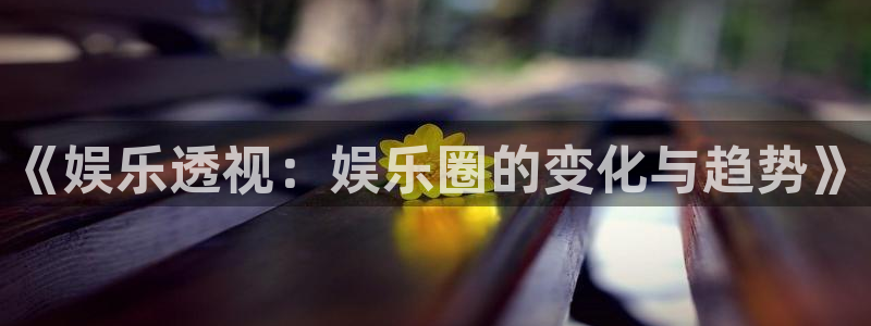 壹号娱乐官方app下载安装：《娱乐透视：娱乐圈的变化与趋势》