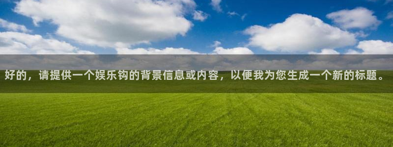 壹号娱乐app下载安装：好的，请提供一个娱乐钩的背景信息或内容，以便我为您生成一个新的标题。