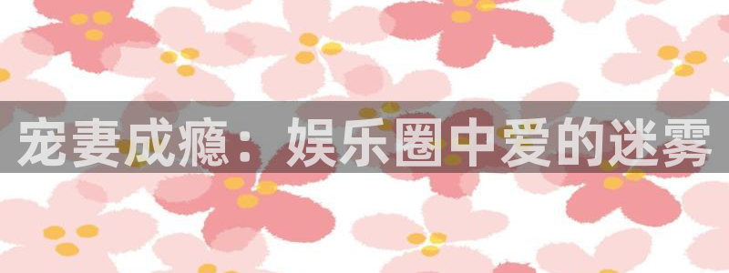 壹号娱乐(com.youad.authst)：宠妻成瘾：娱乐圈中爱的迷雾